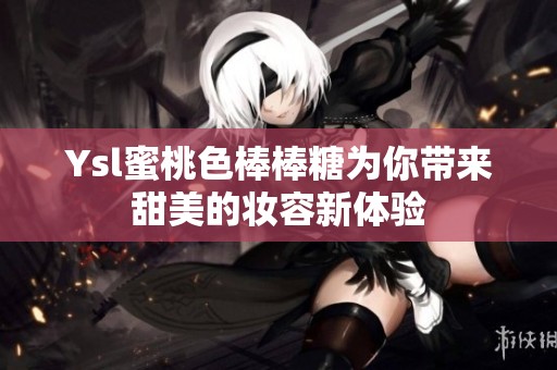 Ysl蜜桃色棒棒糖为你带来甜美的妆容新体验