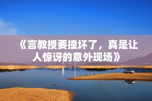 《言教授要撞坏了，真是让人惊讶的意外现场》