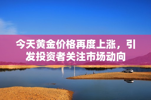 今天黄金价格再度上涨，引发投资者关注市场动向