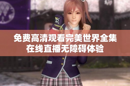 免费高清观看完美世界全集在线直播无障碍体验