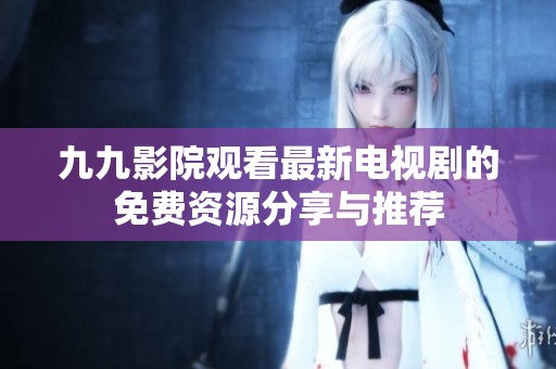 九九影院观看最新电视剧的免费资源分享与推荐