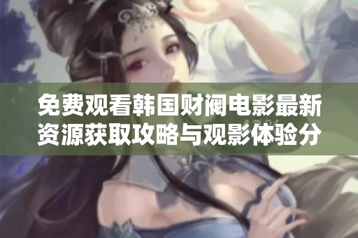免费观看韩国财阀电影最新资源获取攻略与观影体验分享