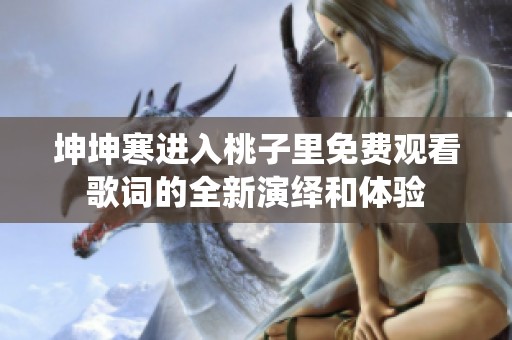 坤坤寒进入桃子里免费观看歌词的全新演绎和体验