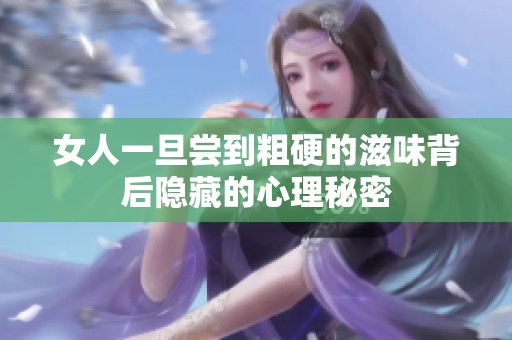 女人一旦尝到粗硬的滋味背后隐藏的心理秘密