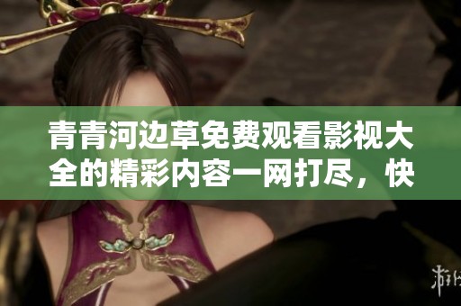 青青河边草免费观看影视大全的精彩内容一网打尽，快来体验吧！