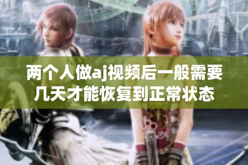 两个人做aj视频后一般需要几天才能恢复到正常状态