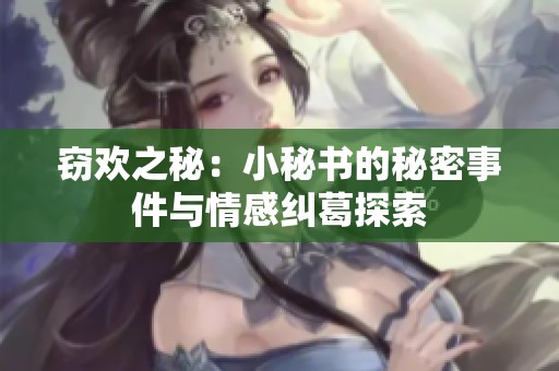 窃欢之秘：小秘书的秘密事件与情感纠葛探索