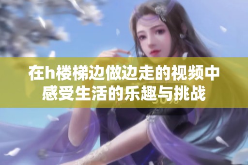 在h楼梯边做边走的视频中感受生活的乐趣与挑战