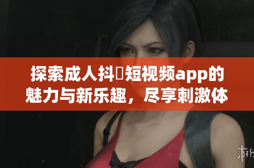 探索成人抖抈短视频app的魅力与新乐趣，尽享刺激体验