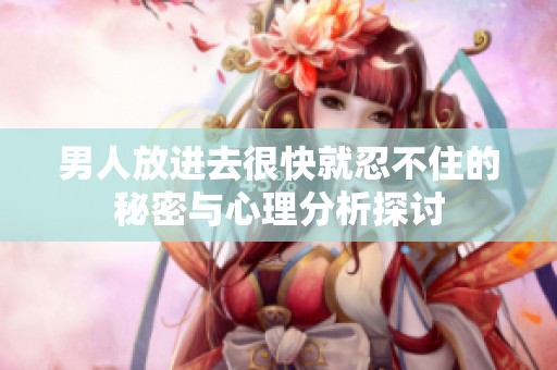 男人放进去很快就忍不住的秘密与心理分析探讨
