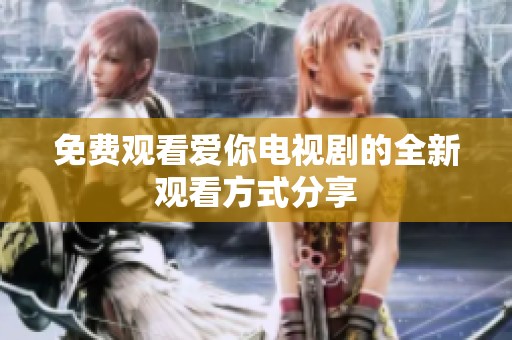 免费观看爱你电视剧的全新观看方式分享