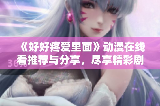 《好好疼爱里面》动漫在线看推荐与分享，尽享精彩剧情与角色魅力