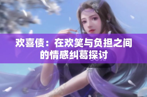欢喜债：在欢笑与负担之间的情感纠葛探讨