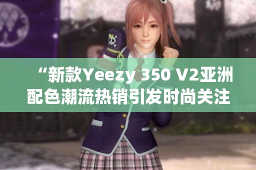 “新款Yeezy 350 V2亚洲配色潮流热销引发时尚关注”