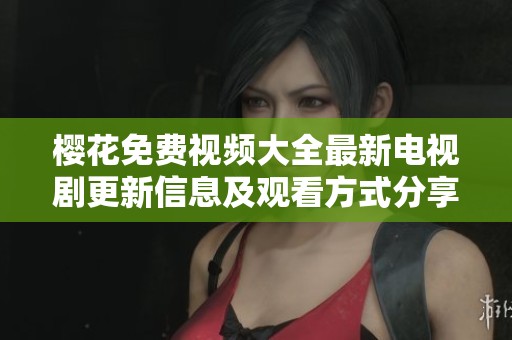 樱花免费视频大全最新电视剧更新信息及观看方式分享