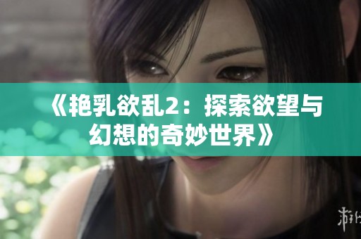 《艳乳欲乱2：探索欲望与幻想的奇妙世界》