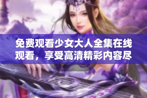 免费观看少女大人全集在线观看，享受高清精彩内容尽在此处