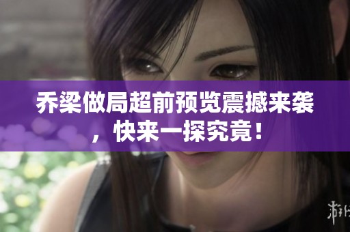 乔梁做局超前预览震撼来袭，快来一探究竟！