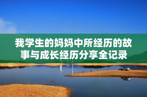我学生的妈妈中所经历的故事与成长经历分享全记录