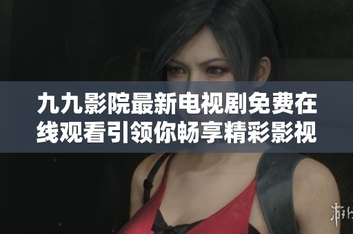 九九影院最新电视剧免费在线观看引领你畅享精彩影视时光
