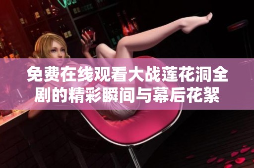 免费在线观看大战莲花洞全剧的精彩瞬间与幕后花絮