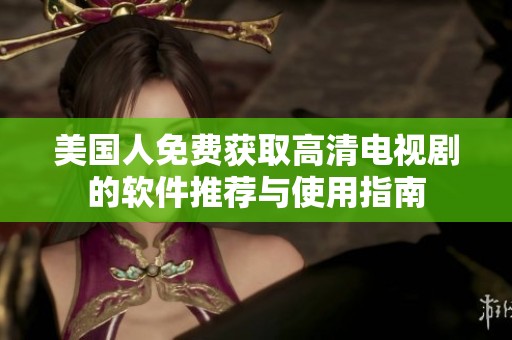 美国人免费获取高清电视剧的软件推荐与使用指南