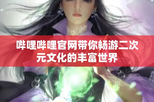 哔哩哔哩官网带你畅游二次元文化的丰富世界