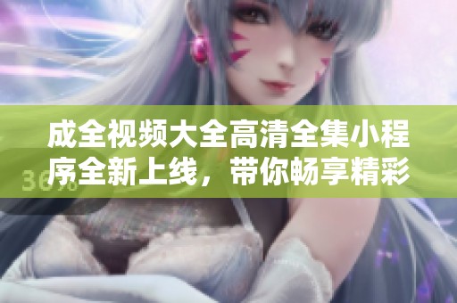 成全视频大全高清全集小程序全新上线，带你畅享精彩内容