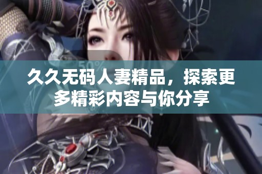 久久无码人妻精品，探索更多精彩内容与你分享