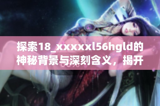 探索18_xxxxxl56hgld的神秘背景与深刻含义，揭开它的真实故事