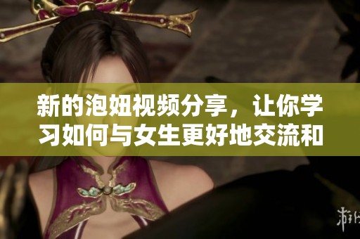 新的泡妞视频分享，让你学习如何与女生更好地交流和互动