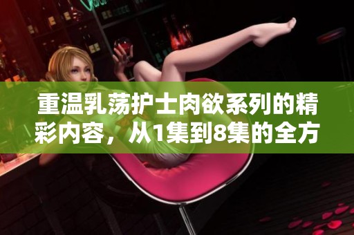 重温乳荡护士肉欲系列的精彩内容，从1集到8集的全方位体验