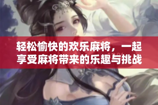 轻松愉快的欢乐麻将，一起享受麻将带来的乐趣与挑战！