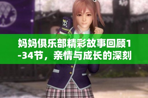 妈妈俱乐部精彩故事回顾1-34节，亲情与成长的深刻探讨