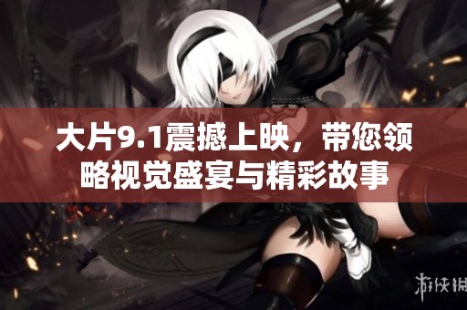 大片9.1震撼上映，带您领略视觉盛宴与精彩故事