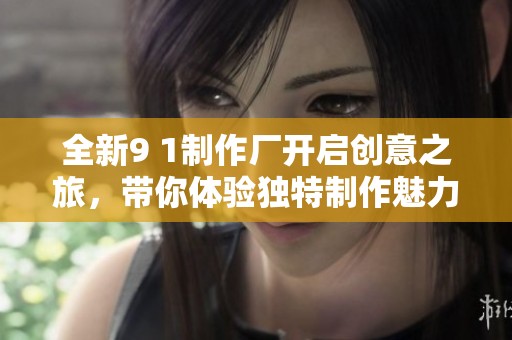 全新9 1制作厂开启创意之旅，带你体验独特制作魅力