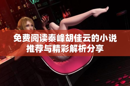 免费阅读秦峰胡佳云的小说推荐与精彩解析分享