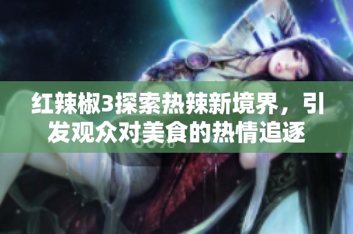 红辣椒3探索热辣新境界，引发观众对美食的热情追逐