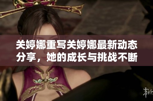 关婷娜重写关婷娜最新动态分享，她的成长与挑战不断升级