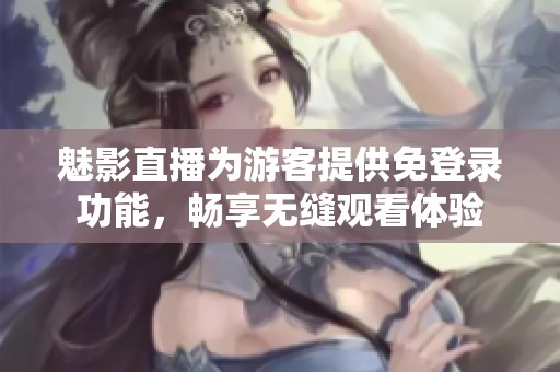 魅影直播为游客提供免登录功能，畅享无缝观看体验