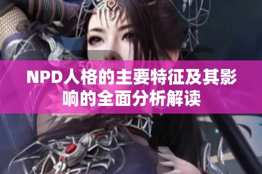 NPD人格的主要特征及其影响的全面分析解读