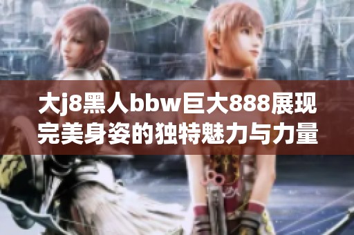 大j8黑人bbw巨大888展现完美身姿的独特魅力与力量