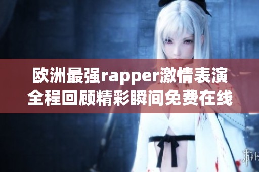 欧洲最强rapper激情表演全程回顾精彩瞬间免费在线观看
