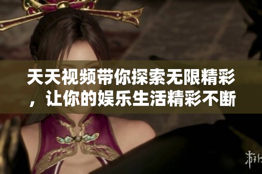 天天视频带你探索无限精彩，让你的娱乐生活精彩不断