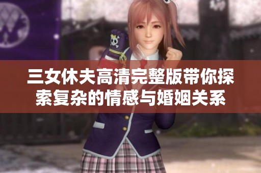 三女休夫高清完整版带你探索复杂的情感与婚姻关系