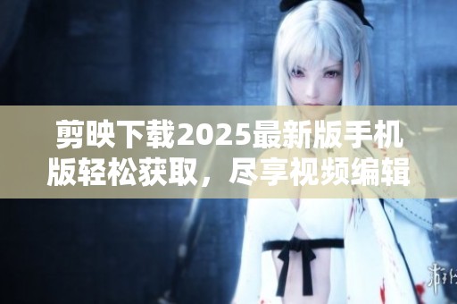 剪映下载2025最新版手机版轻松获取，尽享视频编辑新体验