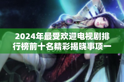 2024年最受欢迎电视剧排行榜前十名精彩揭晓事项一览