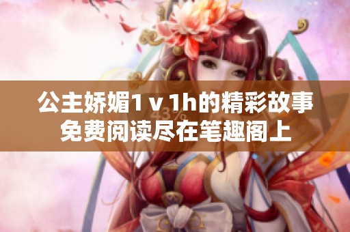 公主娇媚1ⅴ1h的精彩故事免费阅读尽在笔趣阁上