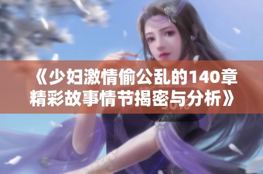 《少妇激情偷公乱的140章精彩故事情节揭密与分析》