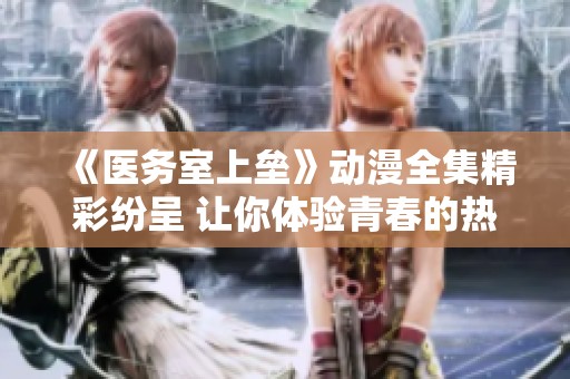 《医务室上垒》动漫全集精彩纷呈 让你体验青春的热血与感动